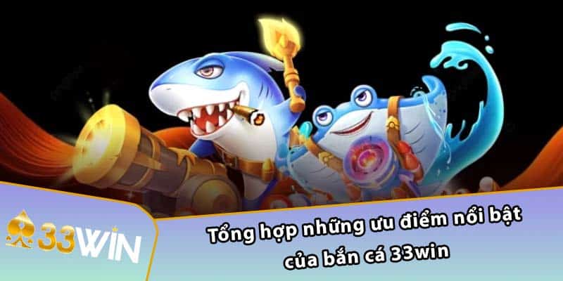 Tổng hợp những ưu điểm nổi bật của bắn cá 33WIN